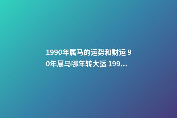 1990年属马的运势和财运 90年属马哪年转大运 1990年属马人的一生运程,1990属马女人财运好-第1张-观点-玄机派